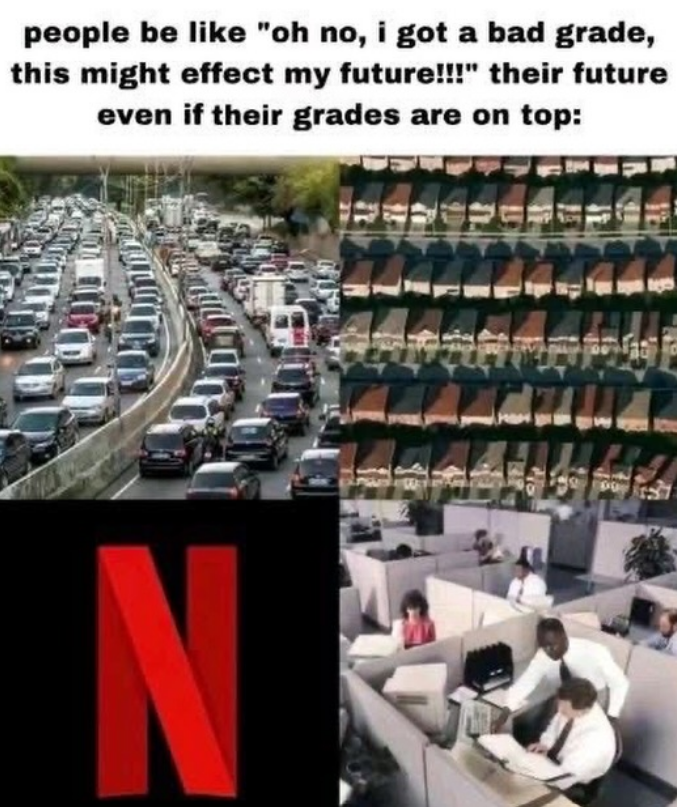 people be like "oh no, i got a bad grade, this might effect my future!!!" their future even if their grades are on top: N