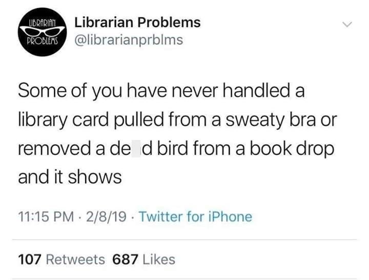 LIBRARIAN Librarian Problems PROBLEMS @librarianprblms Some of you have never handled a library card pulled from a sweaty bra or removed a dead bird from a book drop and it shows 11:15 PM 2/8/19 Twitter for iPhone 107 Retweets 687 Likes
