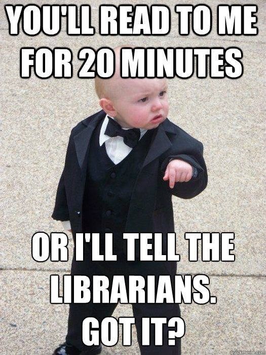 YOU'LL READ TO ME FOR 20 MINUTES OR I'LL TELL THE LIBRARIANS. GOT IT? quickmeme.com