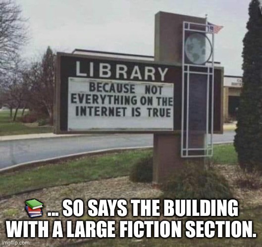 LIBRARY BECAUSE NOT EVERYTHING ON THE INTERNET IS TRUE ...SO SAYS THE BUILDING WITH A LARGE FICTION SECTION. imgflip.com