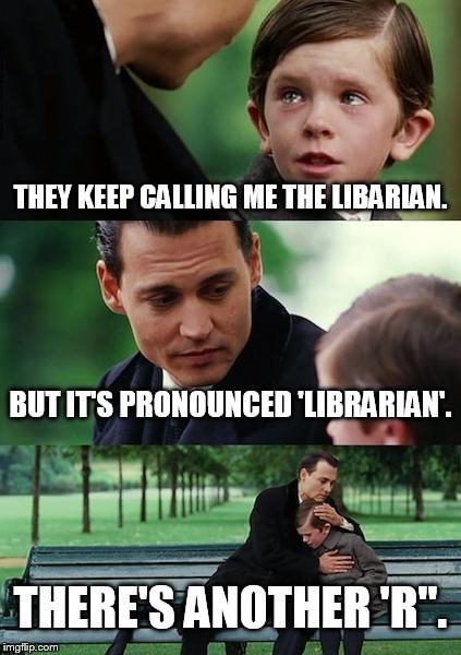 THEY KEEP CALLING ME THE LIBARIAN. BUT IT'S PRONOUNCED 'LIBRARIAN'. THERE'S ANOTHER 'R". imgflip.com