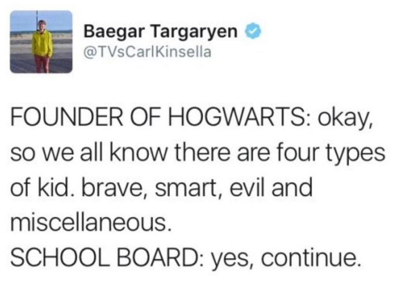 Baegar Targaryen @TVsCarlKinsella FOUNDER OF HOGWARTS: okay, so we all know there are four types of kid. brave, smart, evil and miscellaneous. SCHOOL BOARD: yes, continue.