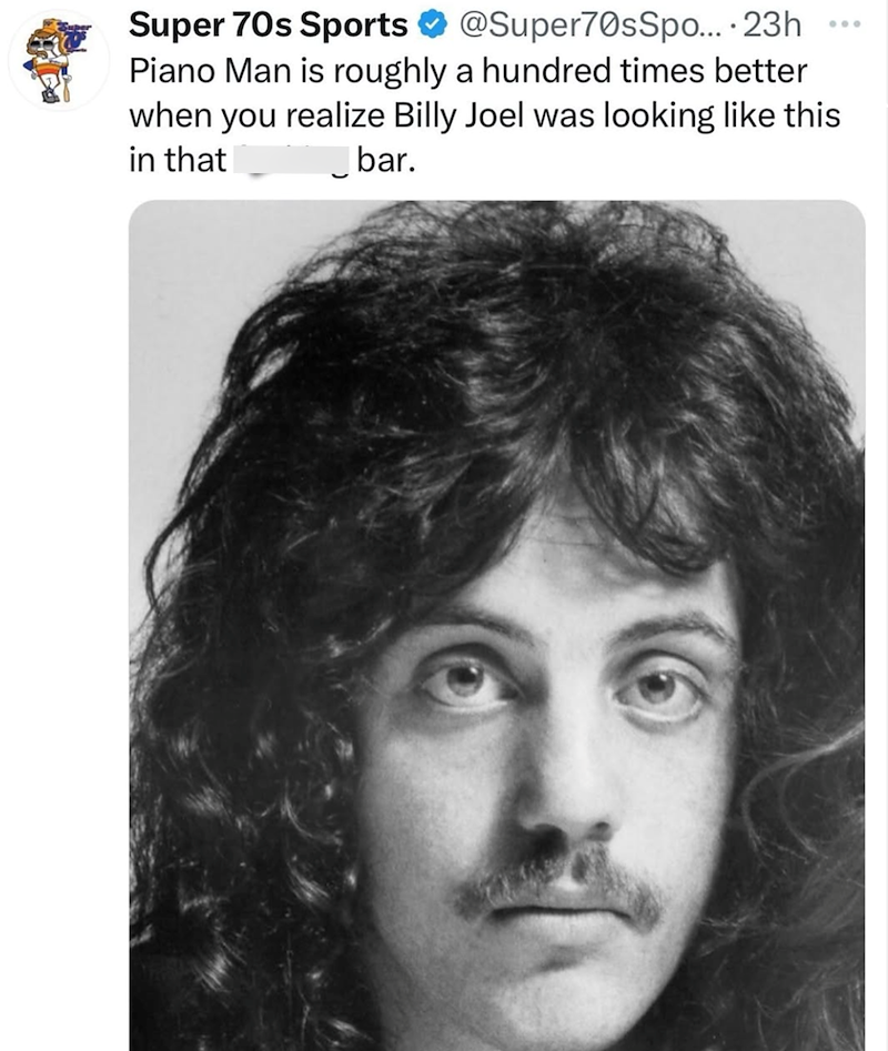 Super 70s Sports @Super70sSpo.... 23h 600 Piano Man is roughly a hundred times better when you realize Billy Joel was looking like this in that bar.