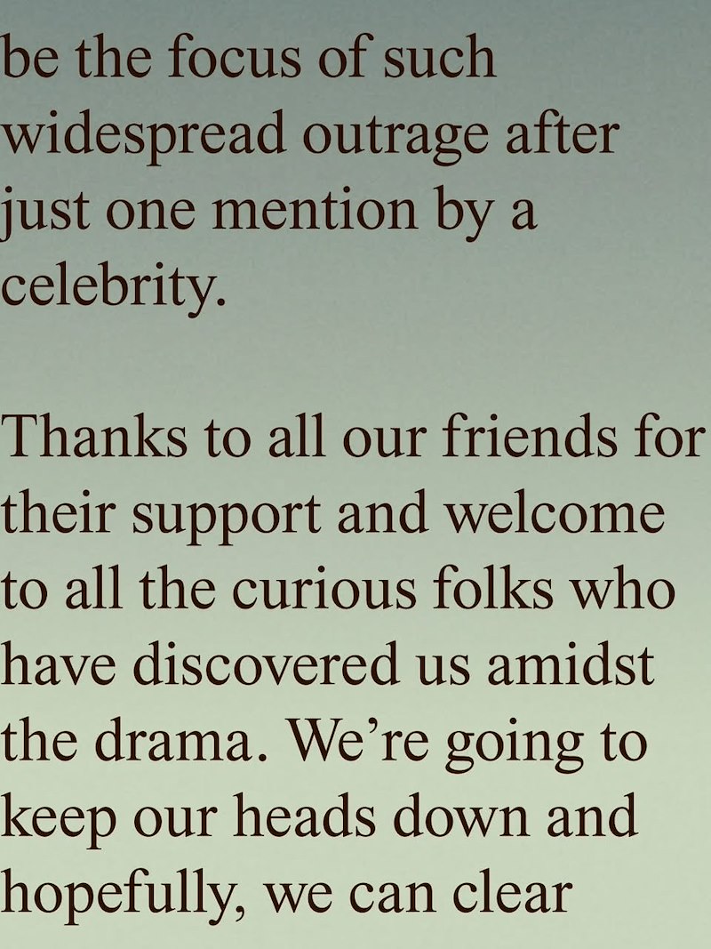 be the focus of such widespread outrage after just one mention by a celebrity. Thanks to all our friends for their support and welcome to all the curious folks who have discovered us amidst the drama. We're going to keep our heads down and hopefully, we can clear