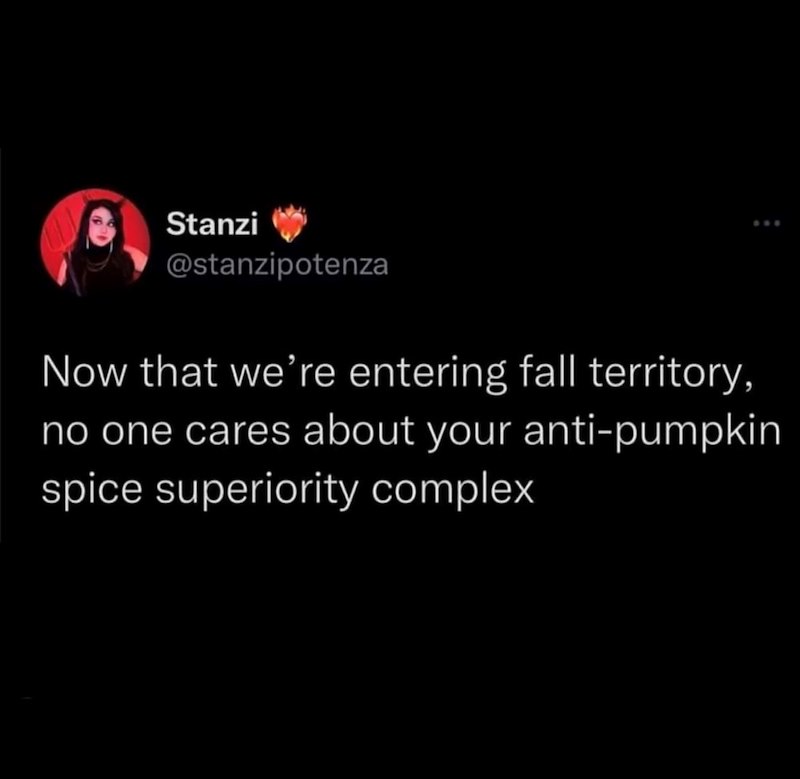 Stanzi @stanzipotenza Now that we're entering fall territory, no one cares about your anti-pumpkin spice superiority complex.