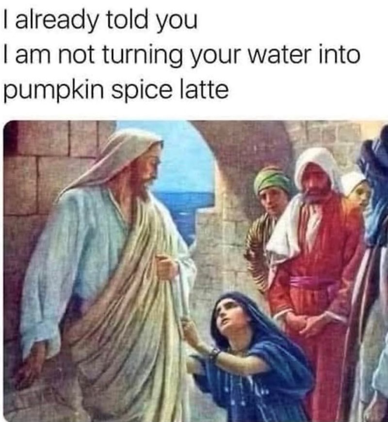 I already told you I am not turning your water into pumpkin spice latte