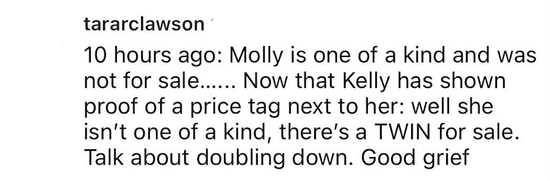 tararclawson . 10 hours ago: Molly is one of a kind and was not for sale...... Now that Kelly has shown proof of a price tag next to her: well she isn't one of a kind, there's a TWIN for sale. Talk about doubling down. Good grief