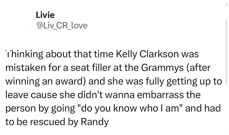 Livie @Liv_CR_love Thinking about that time Kelly Clarkson was mistaken for a seat filler at the Grammys (after winning an award) and she was fully getting up to leave cause she didn't wanna embarrass the person by going "do you know who I am" and had to be rescued by Randy