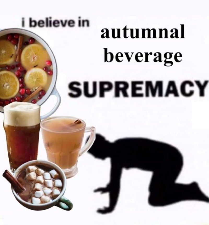i believe in autumnal beverage SUPREMACY