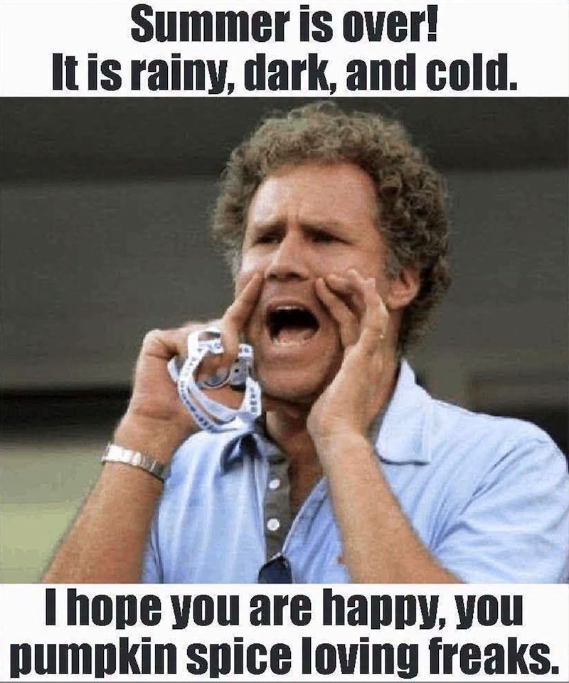Summer is over! It is rainy, dark, and cold. I hope you are happy, you pumpkin spice loving freaks.