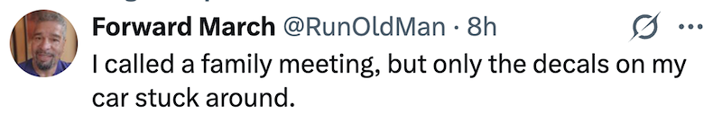 Forward March @RunOldMan • 8h 0 I called a family meeting, but only the decals on my car stuck around.
