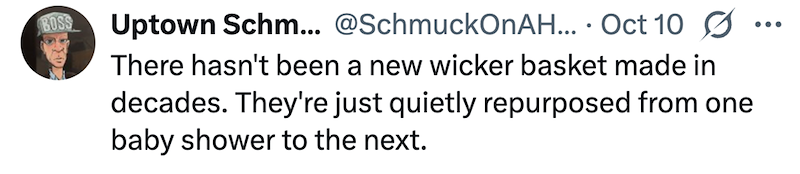 BOSS Uptown Schm... @SchmuckOnAH... Oct 10 ☑ There hasn't been a new wicker basket made in decades. They're just quietly repurposed from one baby shower to the next. ...