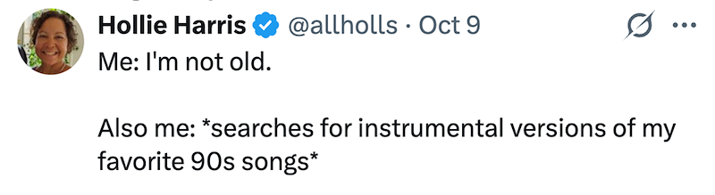 Hollie Harris @allholls Oct 9 . 0 ... Me: I'm not old. Also me: *searches for instrumental versions of my favorite 90s songs*