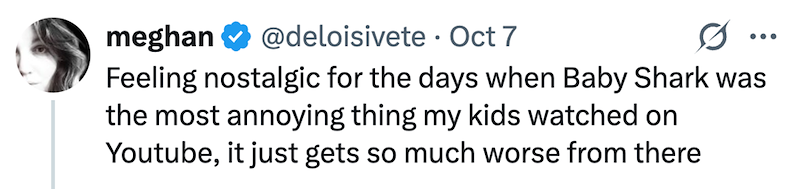meghan @deloisivete Oct 7 · ... Feeling nostalgic for the days when Baby Shark was the most annoying thing my kids watched on Youtube, it just gets so much worse from there