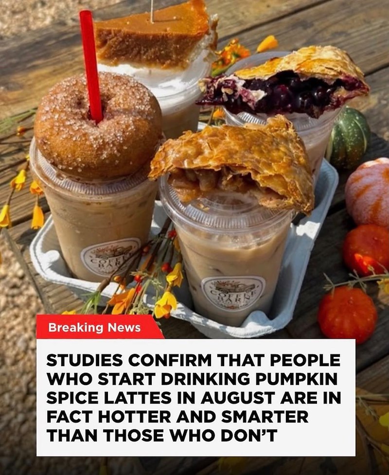 Breaking News STUDIES CONFIRM THAT PEOPLE WHO START DRINKING PUMPKIN SPICE LATTES IN AUGUST ARE IN FACT HOTTER AND SMARTER THAN THOSE WHO DON'T