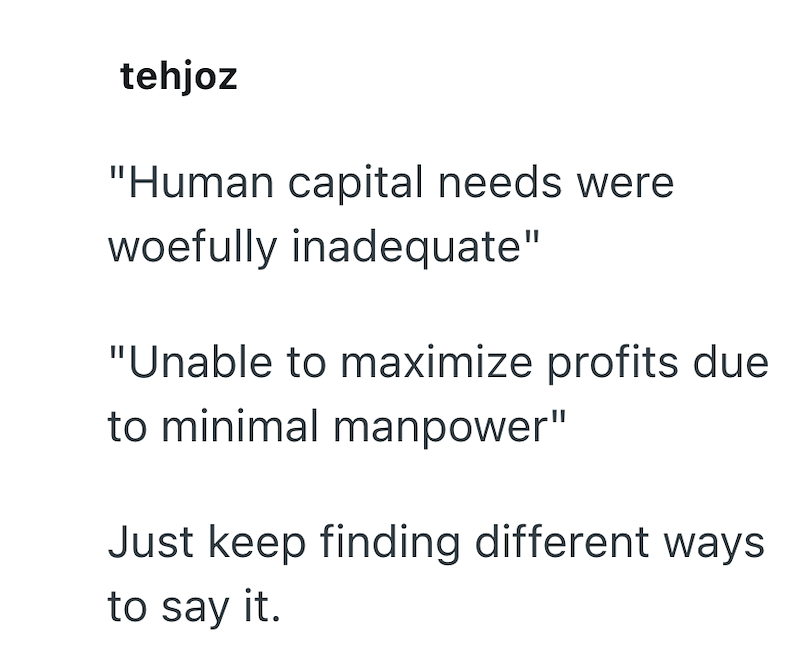 tehjoz "Human capital needs were woefully inadequate" "Unable to maximize profits due to minimal manpower" Just keep finding different ways to say it.