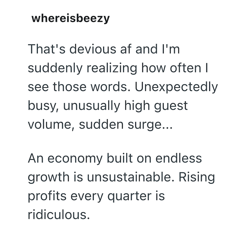 whereisbeezy That's devious af and I'm suddenly realizing how often I see those words. Unexpectedly busy, unusually high guest volume, sudden surge... An economy built on endless growth is unsustainable. Rising profits every quarter is ridiculous.