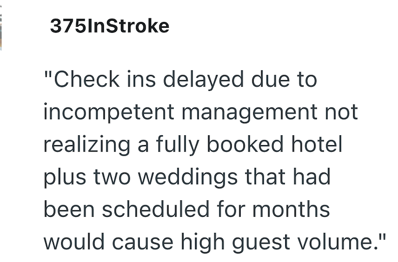 375InStroke "Check ins delayed due to incompetent management not realizing a fully booked hotel plus two weddings that had been scheduled for months would cause high guest volume."