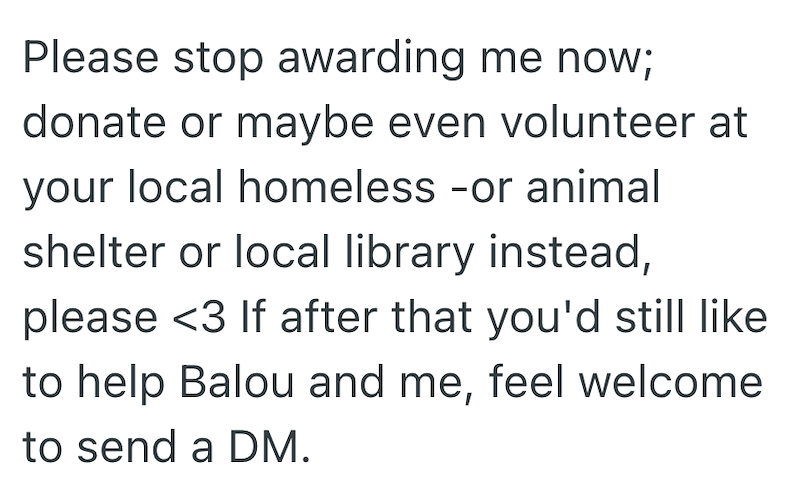 Please stop awarding me now; donate or maybe even volunteer at your local homeless -or animal shelter or local library instead, please <3 If after that you'd still like to help Balou and me, feel welcome to send a DM.
