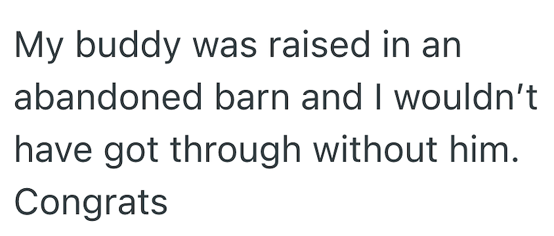 My buddy was raised in an abandoned barn and I wouldn't have got through without him. Congrats