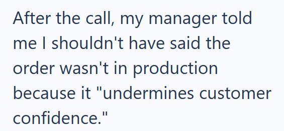 After the call, my manager told me I shouldn't have said the order wasn't in production because it "undermines customer confidence."