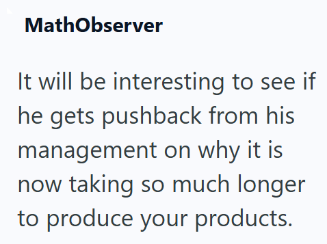 MathObserver It will be interesting to see if he gets pushback from his management on why it is now taking so much longer to produce your products.