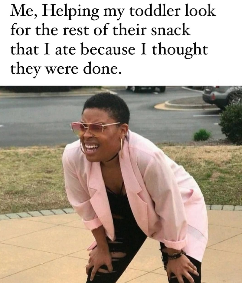 Me, Helping my toddler look for the rest of their snack that I ate because I thought they were done.