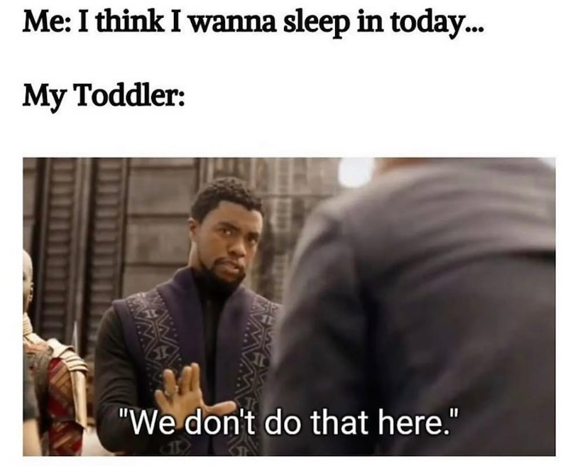 Me: I think I wanna sleep in today... My Toddler: WA "We don't do that here."