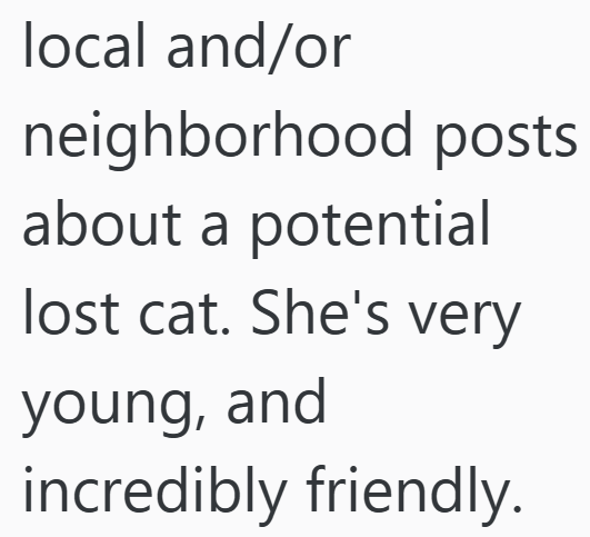 local and/or neighborhood posts about a potential lost cat. She's very young, and incredibly friendly.
