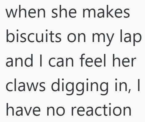 when she makes biscuits on my lap and I can feel her claws digging in, I have no reaction