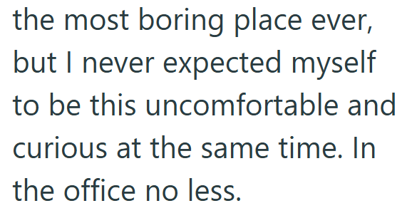 the most boring place ever, but I never expected myself to be this uncomfortable and curious at the same time. In the office no less.