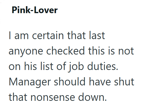 Pink-Lover I am certain that last anyone checked this is not on his list of job duties. Manager should have shut that nonsense down.