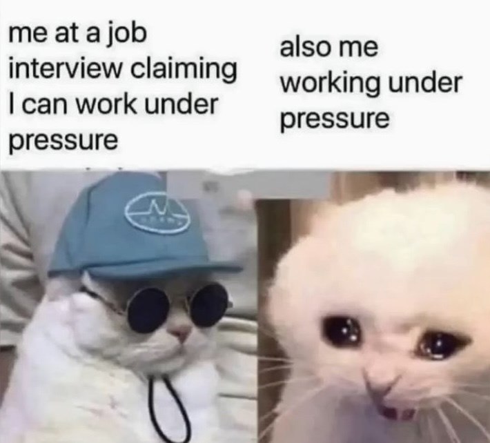 also me me at a job interview claiming working under I can work under pressure pressure M