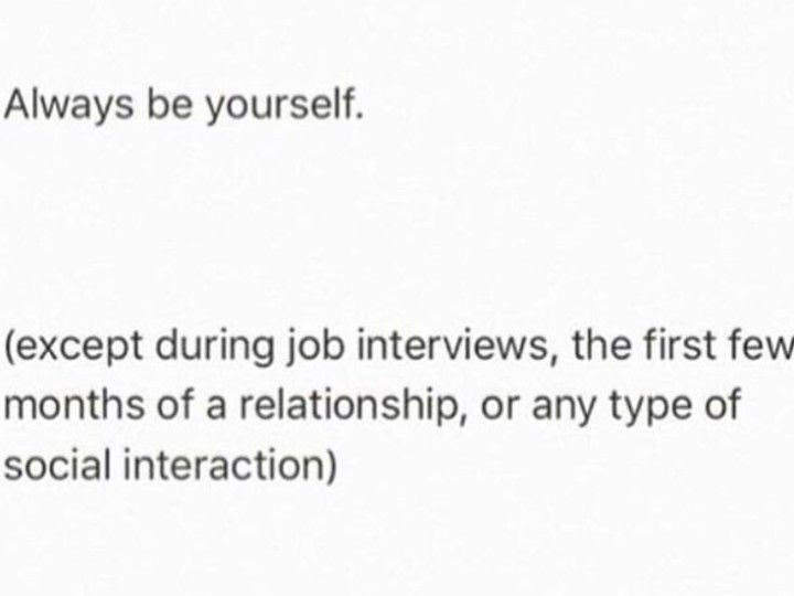 Always be yourself. (except during job interviews, the first few months of a relationship, or any type of social interaction)