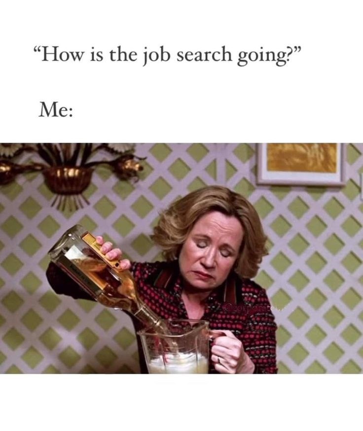 "How is the job search going?" Me: