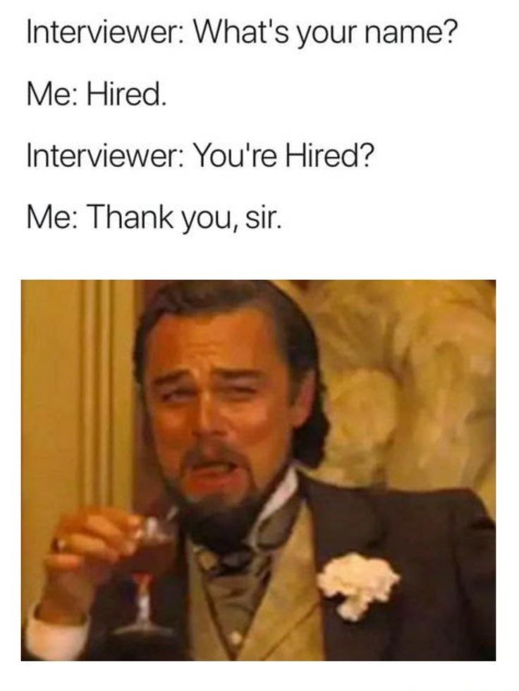 Interviewer: What's your name? Me: Hired. Interviewer: You're Hired? Me: Thank you, sir.