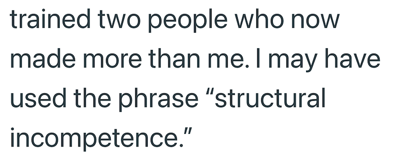 trained two people who now made more than me. I may have used the phrase "structural incompetence."