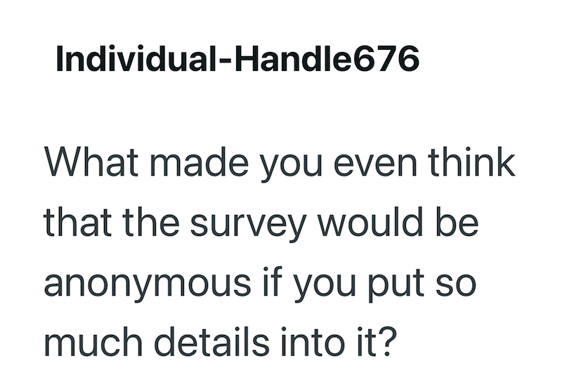 Individual-Handle676 What made you even think that the survey would be anonymous if you put so much details into it?