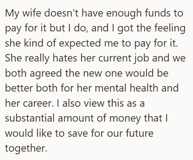 My wife doesn't have enough funds to pay for it but I do, and I got the feeling she kind of expected me to pay for it. She really hates her current job and we both agreed the new one would be better both for her mental health and her career. I also view this as a substantial amount of money that I would like to save for our future together.