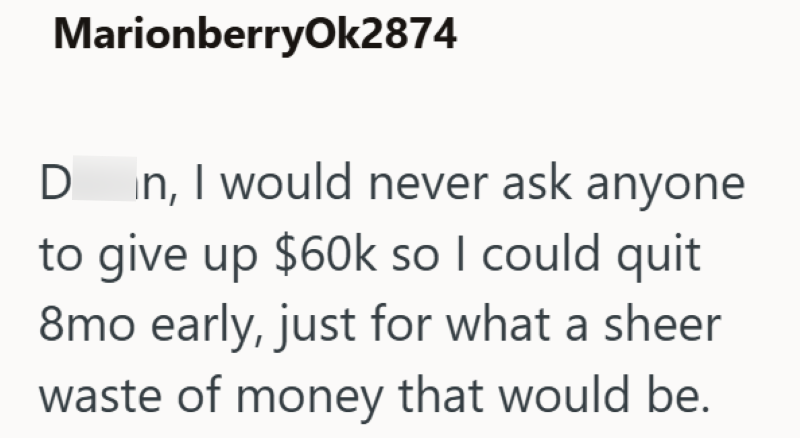 MarionberryOk2874 D in, I would never ask anyone to give up $60k so I could quit 8mo early, just for what a sheer waste of money that would be.