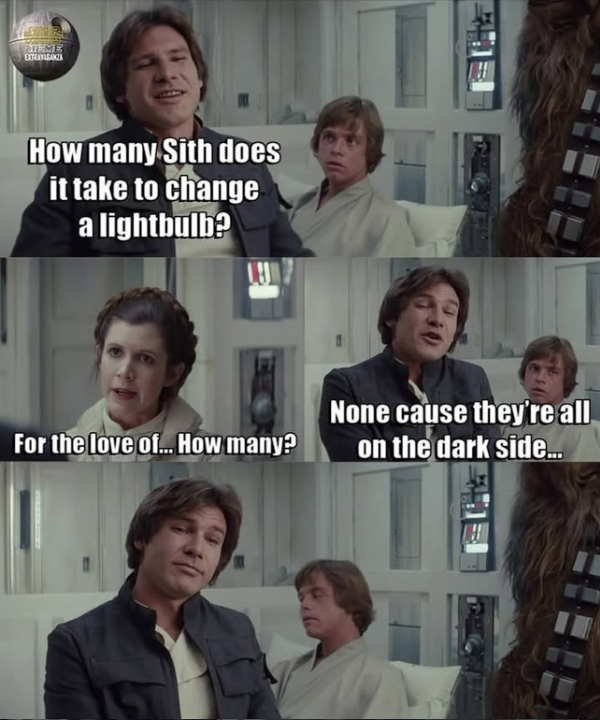 MEME EXTRAVAGANZA How many Sith does it take to change a lightbulb? None cause they're all For the love of... How many? on the dark side...