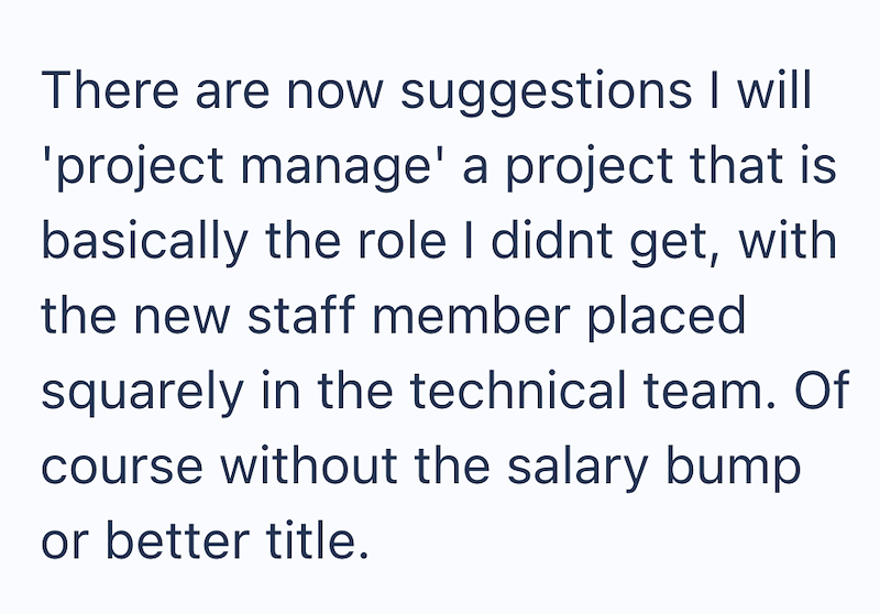 There are now suggestions I will 'project manage' a project that is basically the role I didnt get, with the new staff member placed squarely in the technical team. Of course without the salary bump or better title.