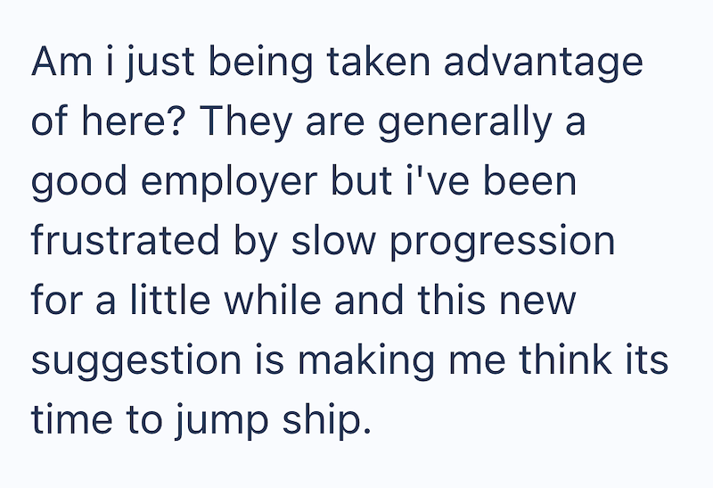 Am i just being taken advantage of here? They are generally a good employer but i've been frustrated by slow progression for a little while and this new suggestion is making me think its time to jump ship.