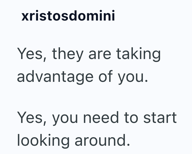 xristosdomini Yes, they are taking advantage of you. Yes, you need to start looking around.