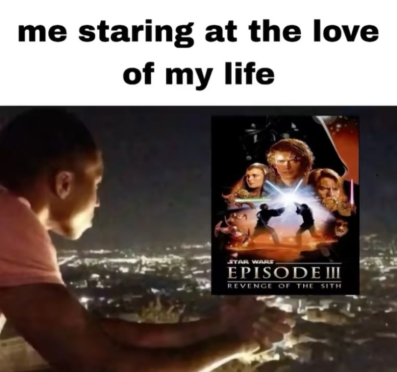 me staring at the love of my life STAR WARS EPISODE III REVENGE OF THE SITH