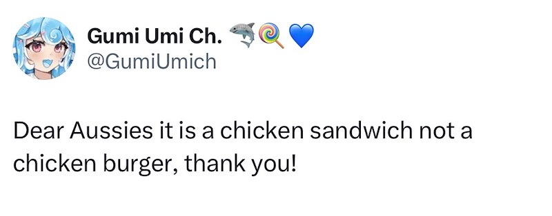 Gumi Umi Ch. @GumiUmich Dear Aussies it is a chicken sandwich not a chicken burger, thank you!