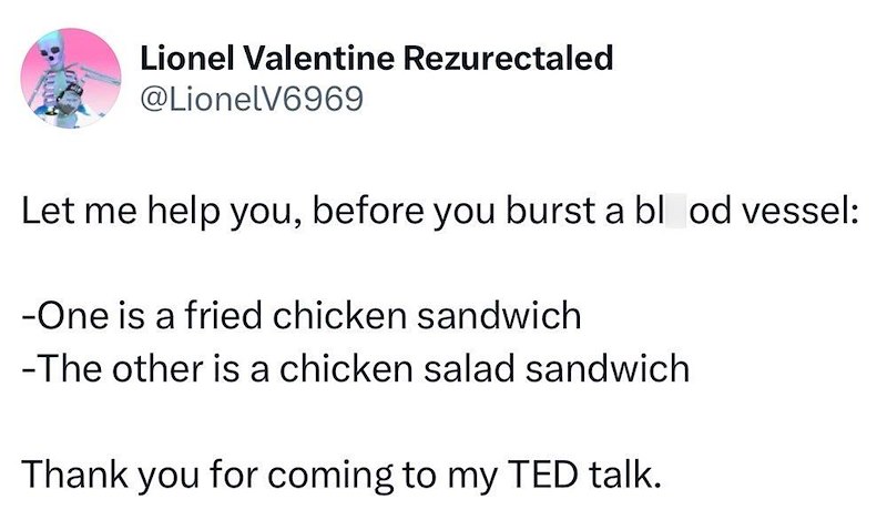 Lionel Valentine Rezurectaled @LionelV6969 Let me help you, before you burst a blood vessel: -One is a fried chicken sandwich -The other is a chicken salad sandwich Thank you for coming to my TED talk.