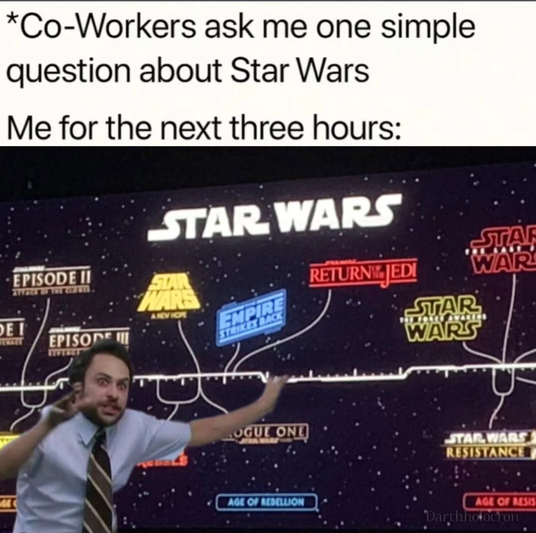 *Co-Workers ask me one simple question about Star Wars Me for the next three hours: EPISODE II DEI EPISODE STAR WARS STAR WARS ANEVIOT STAF RETURN JEDI WAR EMPIRE STRIKES BACK STAR WARS GE OGUE ONE STAR WARS RESISTANCE AGE OF REBELLION AGE OF RESIS Darthholocron