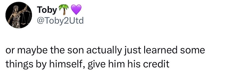 Toby @Toby2Utd or maybe the son actually just learned some things by himself, give him his credit