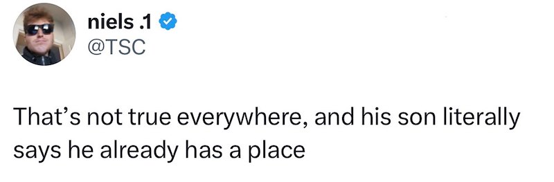 niels .1 @TSC That's not true everywhere, and his son literally says he already has a place